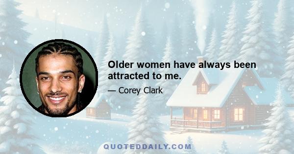 Older women have always been attracted to me.