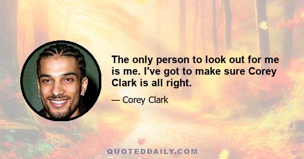 The only person to look out for me is me. I've got to make sure Corey Clark is all right.