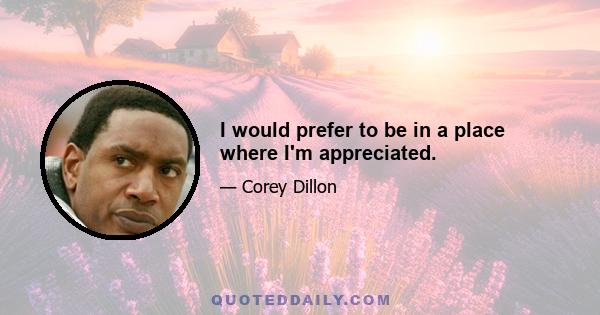 I would prefer to be in a place where I'm appreciated.