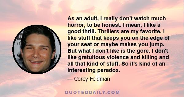 As an adult, I really don't watch much horror, to be honest. I mean, I like a good thrill. Thrillers are my favorite. I like stuff that keeps you on the edge of your seat or maybe makes you jump. But what I don't like