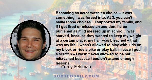 Becoming an actor wasn’t a choice – it was something I was forced into. At 3, you can’t make those choices... I supported my family, and if I got fired or missed an audition, I’d be punished as if I’d messed up in