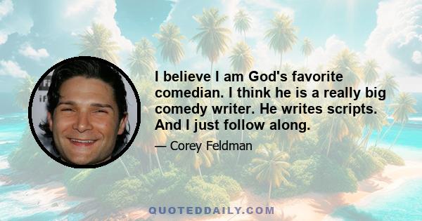 I believe I am God's favorite comedian. I think he is a really big comedy writer. He writes scripts. And I just follow along.