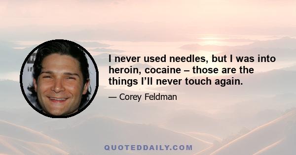 I never used needles, but I was into heroin, cocaine – those are the things I’ll never touch again.