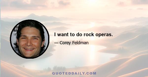 I want to do rock operas.