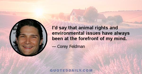 I'd say that animal rights and environmental issues have always been at the forefront of my mind.