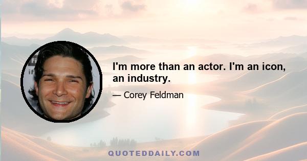 I'm more than an actor. I'm an icon, an industry.