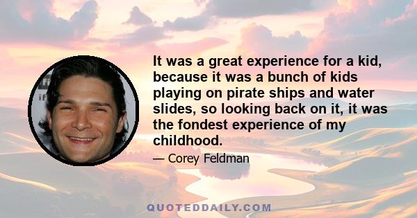 It was a great experience for a kid, because it was a bunch of kids playing on pirate ships and water slides, so looking back on it, it was the fondest experience of my childhood.