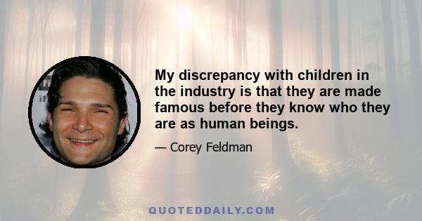 My discrepancy with children in the industry is that they are made famous before they know who they are as human beings.