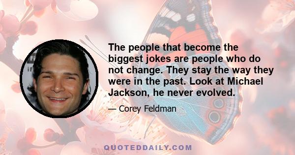 The people that become the biggest jokes are people who do not change. They stay the way they were in the past. Look at Michael Jackson, he never evolved.