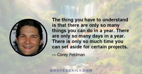 The thing you have to understand is that there are only so many things you can do in a year. There are only so many days in a year. There is only so much time you can set aside for certain projects.