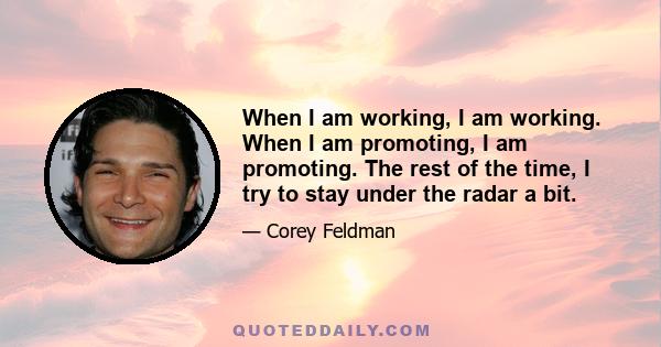 When I am working, I am working. When I am promoting, I am promoting. The rest of the time, I try to stay under the radar a bit.