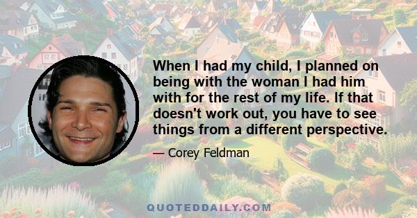 When I had my child, I planned on being with the woman I had him with for the rest of my life. If that doesn't work out, you have to see things from a different perspective.