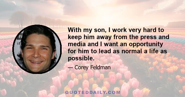 With my son, I work very hard to keep him away from the press and media and I want an opportunity for him to lead as normal a life as possible.