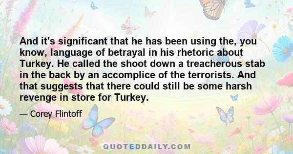 And it's significant that he has been using the, you know, language of betrayal in his rhetoric about Turkey. He called the shoot down a treacherous stab in the back by an accomplice of the terrorists. And that suggests 