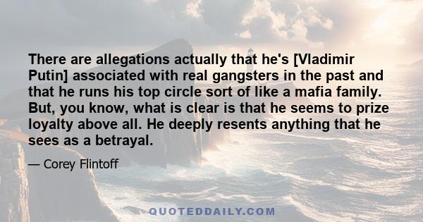 There are allegations actually that he's [Vladimir Putin] associated with real gangsters in the past and that he runs his top circle sort of like a mafia family. But, you know, what is clear is that he seems to prize