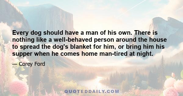 Every dog should have a man of his own. There is nothing like a well-behaved person around the house to spread the dog's blanket for him, or bring him his supper when he comes home man-tired at night.