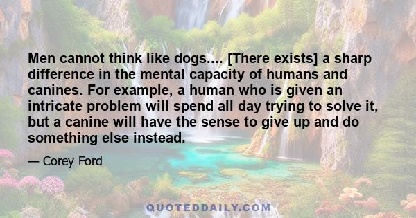 Men cannot think like dogs.... [There exists] a sharp difference in the mental capacity of humans and canines. For example, a human who is given an intricate problem will spend all day trying to solve it, but a canine