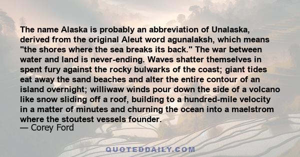 The name Alaska is probably an abbreviation of Unalaska, derived from the original Aleut word agunalaksh, which means the shores where the sea breaks its back. The war between water and land is never-ending. Waves