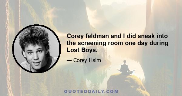 Corey feldman and I did sneak into the screening room one day during Lost Boys.