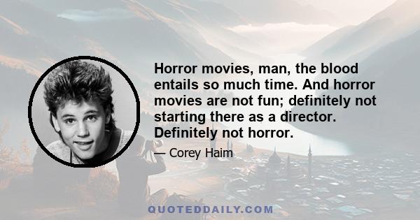 Horror movies, man, the blood entails so much time. And horror movies are not fun; definitely not starting there as a director. Definitely not horror.