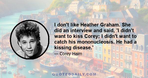 I don't like Heather Graham. She did an interview and said, 'I didn't want to kiss Corey; I didn't want to catch his mononucleosis. He had a kissing disease.'