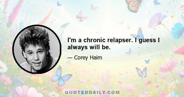 I'm a chronic relapser. I guess I always will be.