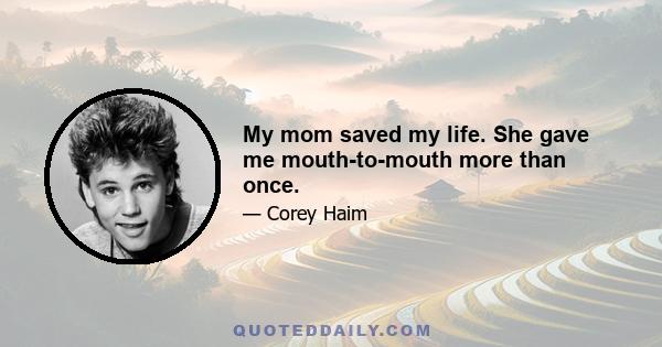 My mom saved my life. She gave me mouth-to-mouth more than once.