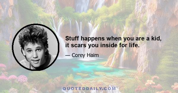 Stuff happens when you are a kid, it scars you inside for life.