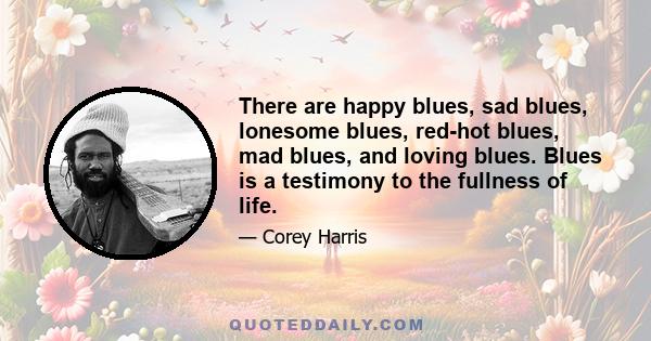 There are happy blues, sad blues, lonesome blues, red-hot blues, mad blues, and loving blues. Blues is a testimony to the fullness of life.