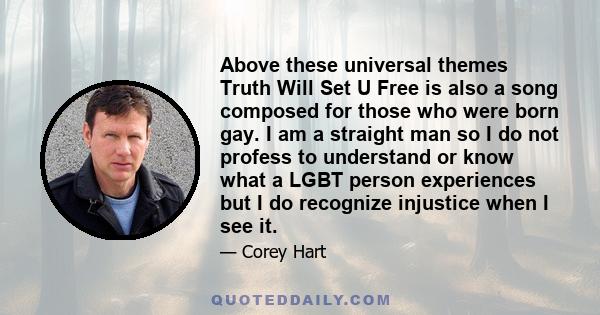 Above these universal themes Truth Will Set U Free is also a song composed for those who were born gay. I am a straight man so I do not profess to understand or know what a LGBT person experiences but I do recognize