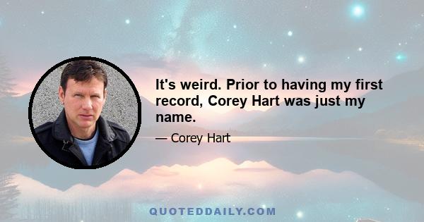 It's weird. Prior to having my first record, Corey Hart was just my name.