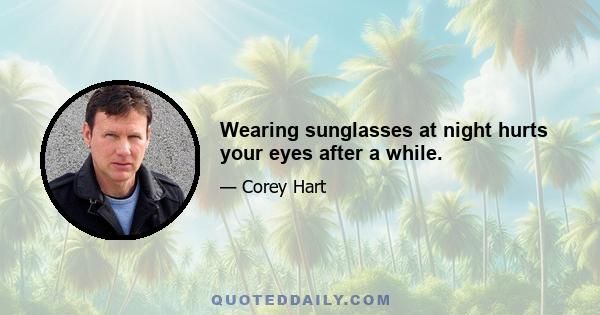 Wearing sunglasses at night hurts your eyes after a while.