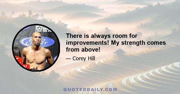 There is always room for improvements! My strength comes from above!