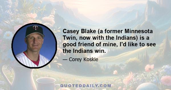 Casey Blake (a former Minnesota Twin, now with the Indians) is a good friend of mine, I'd like to see the Indians win.