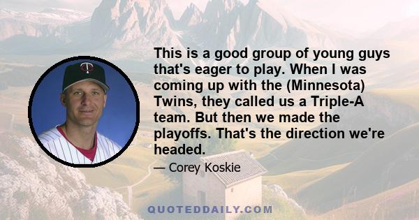 This is a good group of young guys that's eager to play. When I was coming up with the (Minnesota) Twins, they called us a Triple-A team. But then we made the playoffs. That's the direction we're headed.