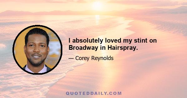 I absolutely loved my stint on Broadway in Hairspray.