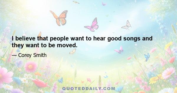 I believe that people want to hear good songs and they want to be moved.