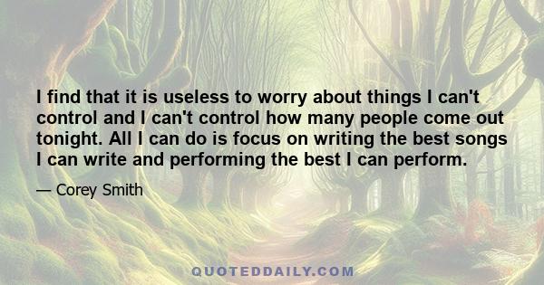 I find that it is useless to worry about things I can't control and I can't control how many people come out tonight. All I can do is focus on writing the best songs I can write and performing the best I can perform.