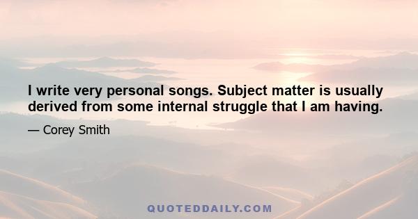 I write very personal songs. Subject matter is usually derived from some internal struggle that I am having.