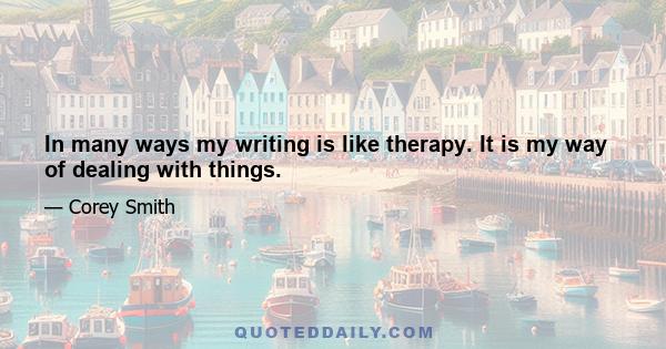 In many ways my writing is like therapy. It is my way of dealing with things.