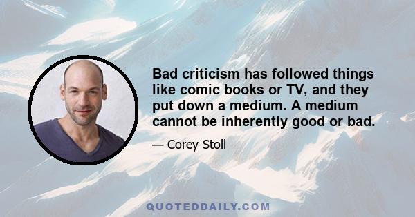 Bad criticism has followed things like comic books or TV, and they put down a medium. A medium cannot be inherently good or bad.