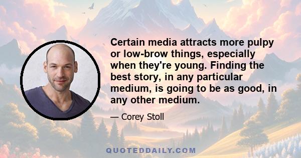 Certain media attracts more pulpy or low-brow things, especially when they're young. Finding the best story, in any particular medium, is going to be as good, in any other medium.