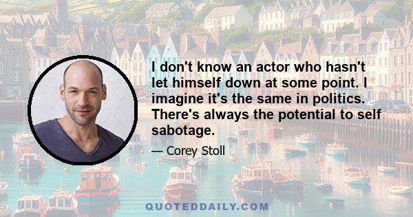 I don't know an actor who hasn't let himself down at some point. I imagine it's the same in politics. There's always the potential to self sabotage.