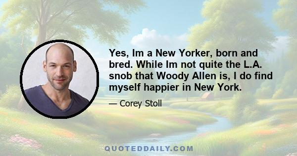 Yes, Im a New Yorker, born and bred. While Im not quite the L.A. snob that Woody Allen is, I do find myself happier in New York.