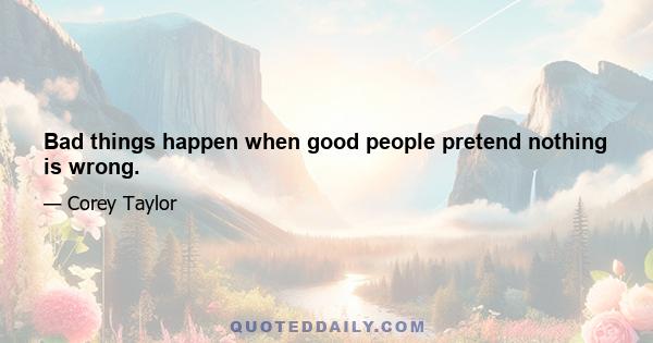 Bad things happen when good people pretend nothing is wrong.