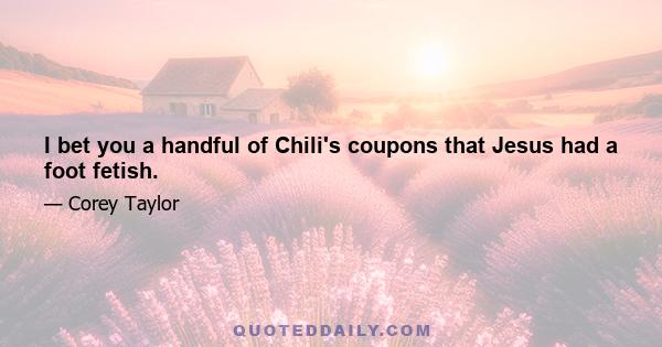 I bet you a handful of Chili's coupons that Jesus had a foot fetish.