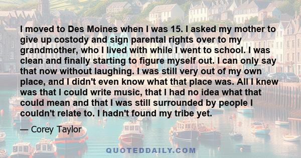 I moved to Des Moines when I was 15. I asked my mother to give up costody and sign parental rights over to my grandmother, who I lived with while I went to school. I was clean and finally starting to figure myself out.