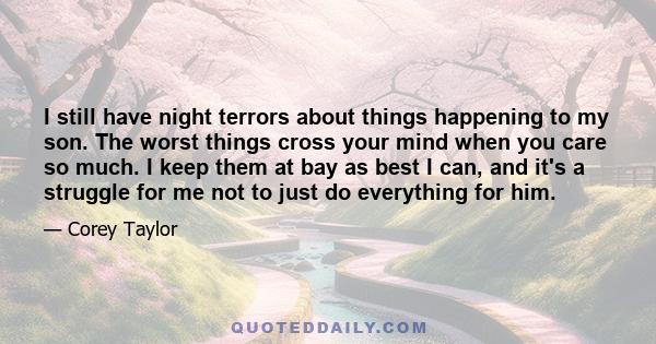 I still have night terrors about things happening to my son. The worst things cross your mind when you care so much. I keep them at bay as best I can, and it's a struggle for me not to just do everything for him.