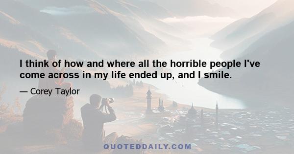 I think of how and where all the horrible people I've come across in my life ended up, and I smile.