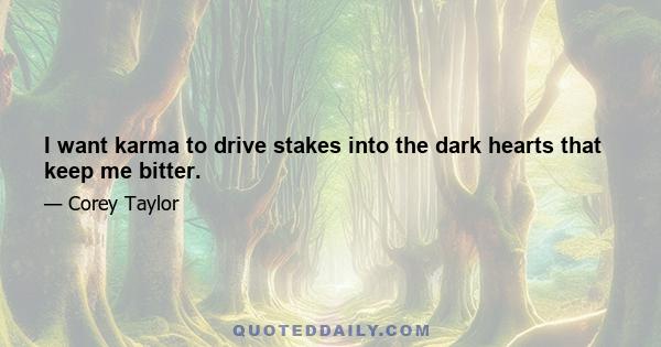 I want karma to drive stakes into the dark hearts that keep me bitter.